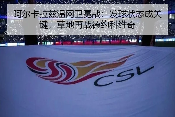 阿尔卡拉兹温网卫冕战：发球状态成关键，草地再战德约科维奇