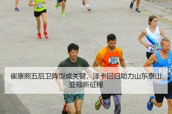 崔康熙五后卫阵型成关键，泽卡回归助力山东泰山亚冠新征程