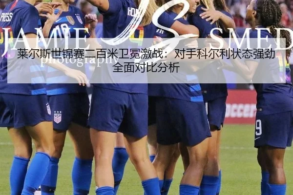 莱尔斯世锦赛二百米卫冕激战：对手科尔利状态强劲全面对比分析