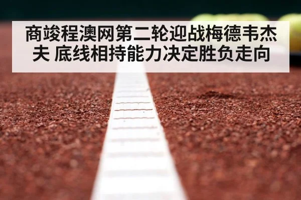 商竣程澳网第二轮迎战梅德韦杰夫 底线相持能力决定胜负走向