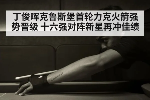 丁俊晖克鲁斯堡首轮力克火箭强势晋级 十六强对阵新星再冲佳绩