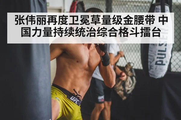 张伟丽再度卫冕草量级金腰带 中国力量持续统治综合格斗擂台