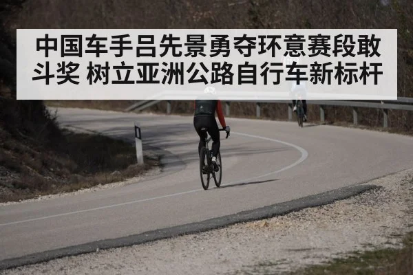 中国车手吕先景勇夺环意赛段敢斗奖 树立亚洲公路自行车新标杆