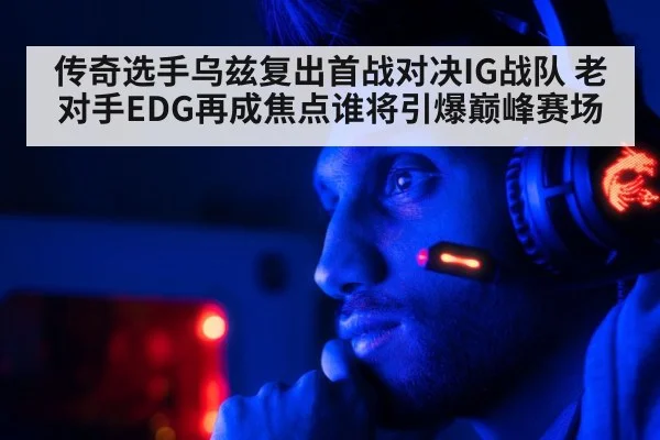 传奇选手乌兹复出首战对决IG战队 老对手EDG再成焦点谁将引爆巅峰赛场