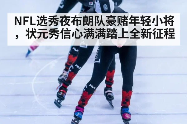 NFL选秀夜布朗队豪赌年轻小将，状元秀信心满满踏上全新征程
